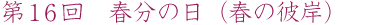 第16回 春分の日(春の彼岸)